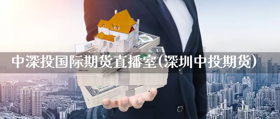 中深投国际期货直播室(深圳中投期货)_https://www.fzlvjia.com_期货公司_第1张