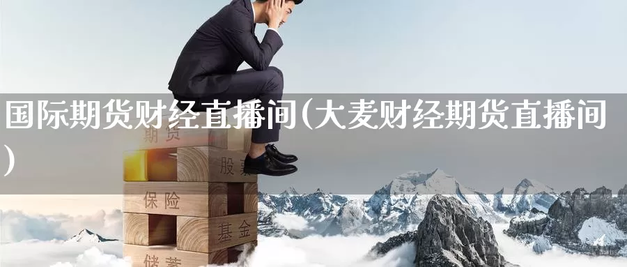 国际期货财经直播间(大麦财经期货直播间)_https://www.fzlvjia.com_期货直播_第1张