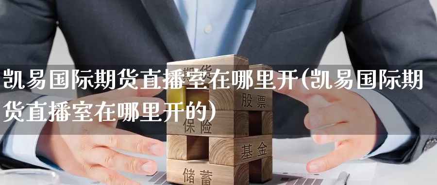 凯易国际期货直播室在哪里开(凯易国际期货直播室在哪里开的)_https://www.fzlvjia.com_期货直播_第1张