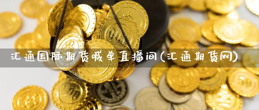 汇通国际期货喊单直播间(汇通期货网)_https://www.fzlvjia.com_期货返佣_第1张